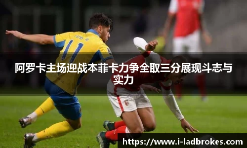 阿罗卡主场迎战本菲卡力争全取三分展现斗志与实力
