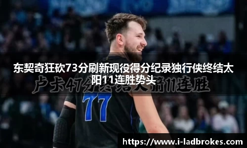 东契奇狂砍73分刷新现役得分纪录独行侠终结太阳11连胜势头