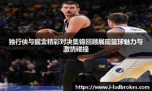 独行侠与掘金精彩对决集锦回顾展现篮球魅力与激情碰撞