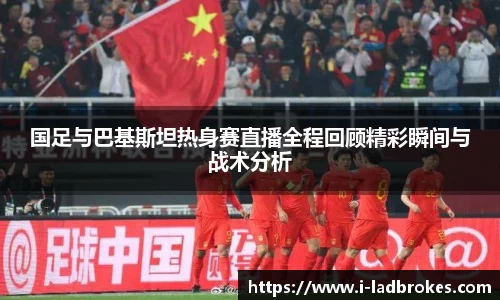 国足与巴基斯坦热身赛直播全程回顾精彩瞬间与战术分析