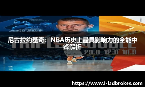 尼古拉约基奇：NBA历史上最具影响力的全能中锋解析