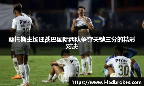 桑托斯主场迎战巴国际两队争夺关键三分的精彩对决