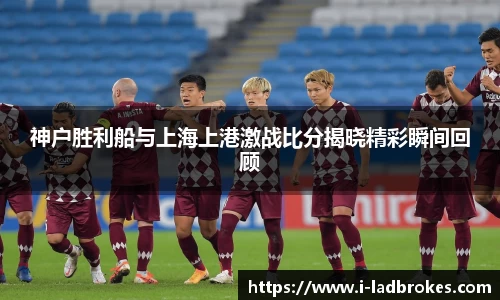 神户胜利船与上海上港激战比分揭晓精彩瞬间回顾