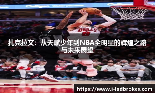 扎克拉文：从天赋少年到NBA全明星的辉煌之路与未来展望