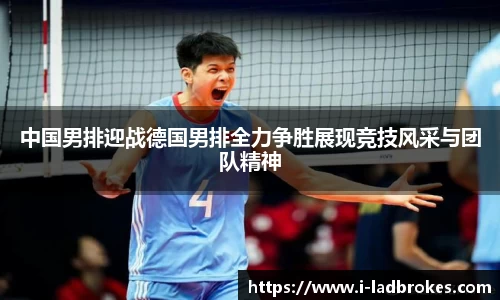 中国男排迎战德国男排全力争胜展现竞技风采与团队精神