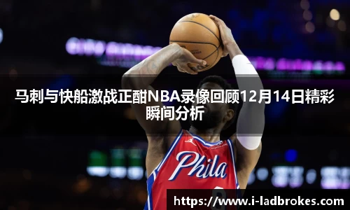 马刺与快船激战正酣NBA录像回顾12月14日精彩瞬间分析