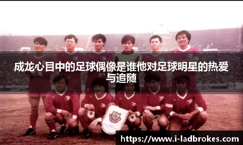 成龙心目中的足球偶像是谁他对足球明星的热爱与追随