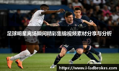 足球明星离场瞬间精彩集锦视频素材分享与分析