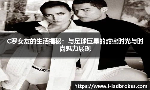 C罗女友的生活揭秘:与足球巨星的甜蜜时光与时尚魅力展现